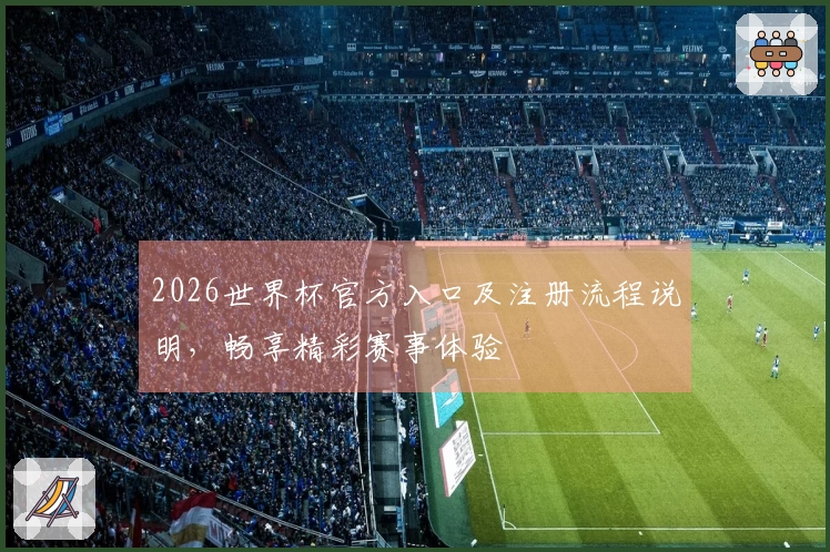 2026世界杯官方入口及注册流程说明，畅享精彩赛事体验