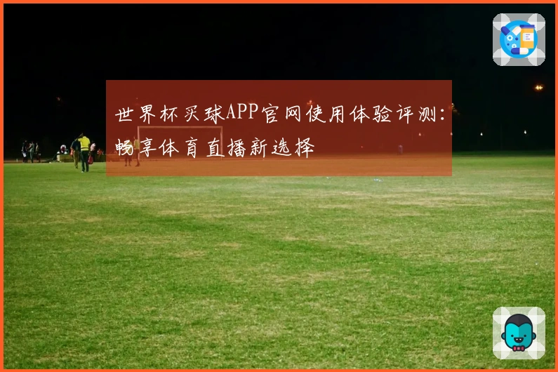 世界杯买球APP官网使用体验评测：畅享体育直播新选择