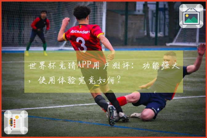 世界杯竞猜APP用户测评：功能强大，使用体验究竟如何？