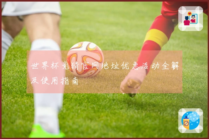 世界杯竞猜官网地址优惠活动全解及使用指南