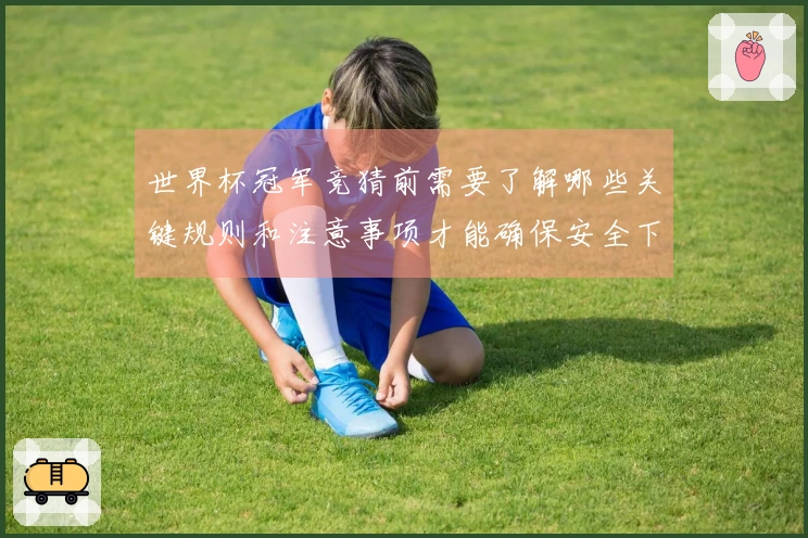 世界杯冠军竞猜前需要了解哪些关键规则和注意事项才能确保安全下注
