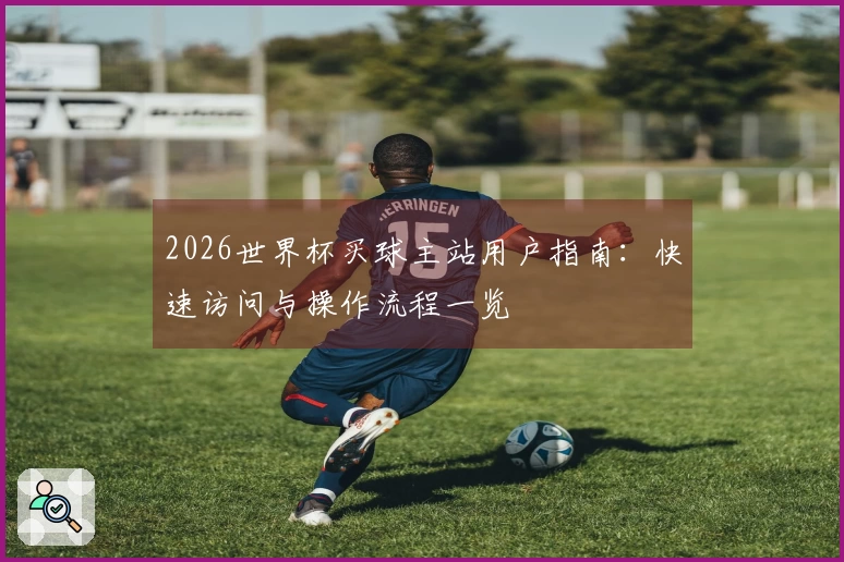 2026世界杯买球主站用户指南：快速访问与操作流程一览