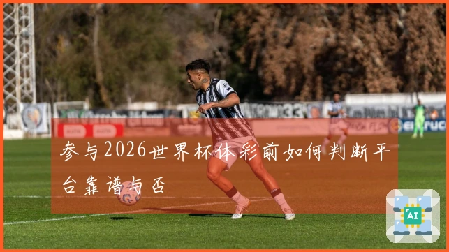 参与2026世界杯体彩前如何判断平台靠谱与否