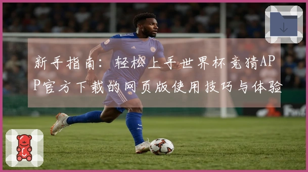 新手指南：轻松上手世界杯竞猜APP官方下载的网页版使用技巧与体验分享