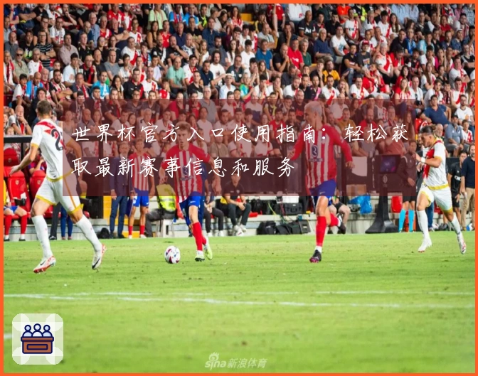 世界杯官方入口使用指南：轻松获取最新赛事信息和服务
