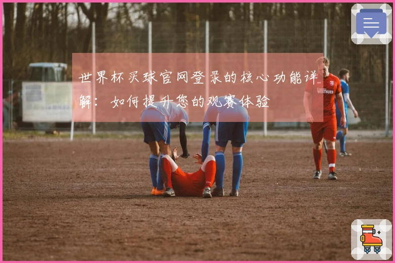 世界杯买球官网登录的核心功能详解：如何提升您的观赛体验
