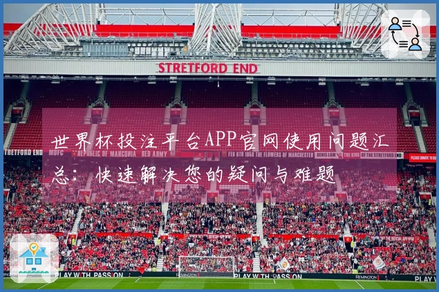 世界杯投注平台APP官网使用问题汇总：快速解决您的疑问与难题