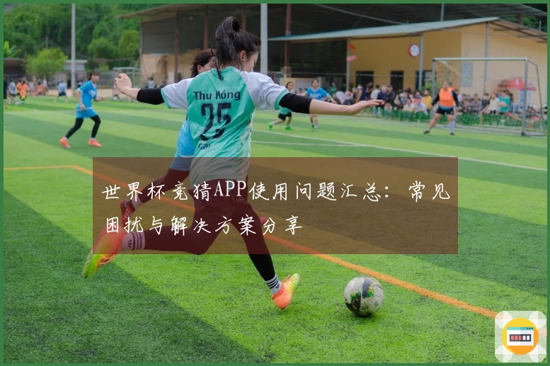 世界杯竞猜APP使用问题汇总：常见困扰与解决方案分享