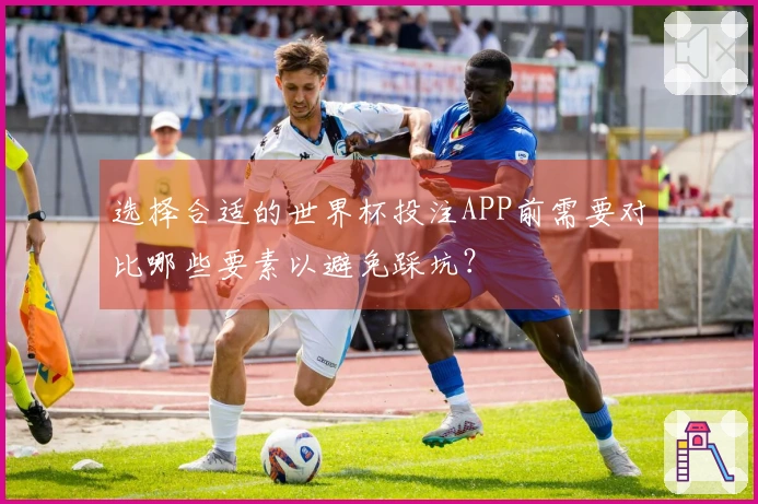 选择合适的世界杯投注APP前需要对比哪些要素以避免踩坑？