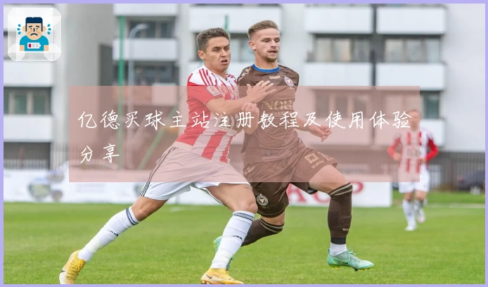 亿德买球主站注册教程及使用体验分享