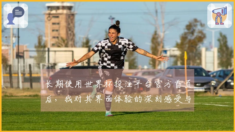 长期使用世界杯投注平台官方首页后，我对其界面体验的深刻感受与建议
