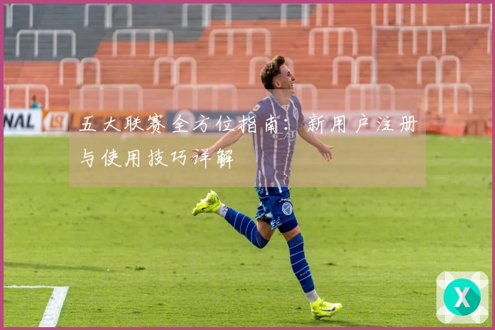 五大联赛全方位指南：新用户注册与使用技巧详解