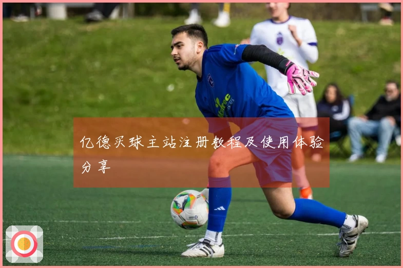 亿德买球主站注册教程及使用体验分享