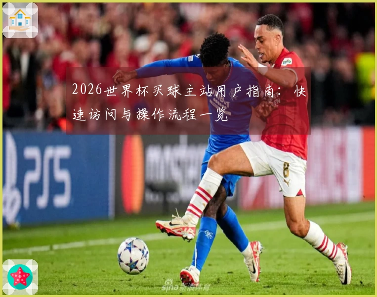 2026世界杯买球主站用户指南：快速访问与操作流程一览