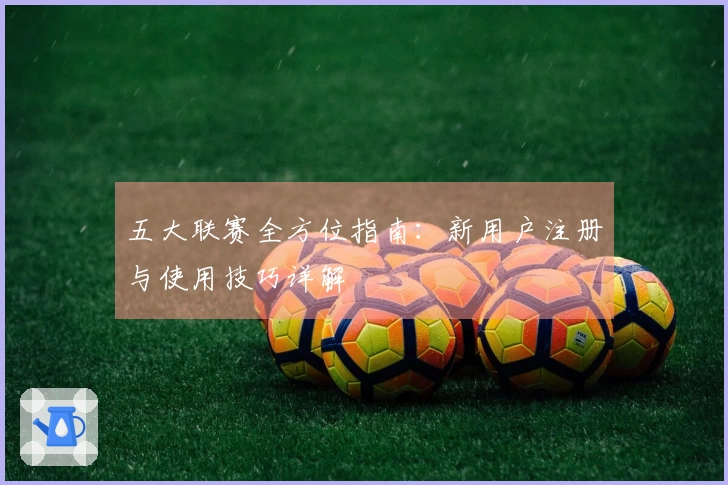 五大联赛全方位指南：新用户注册与使用技巧详解