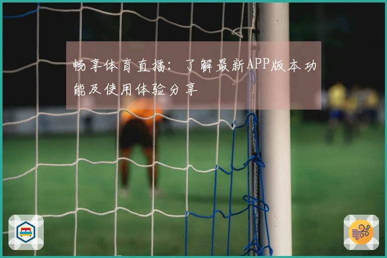 畅享体育直播：了解最新APP版本功能及使用体验分享