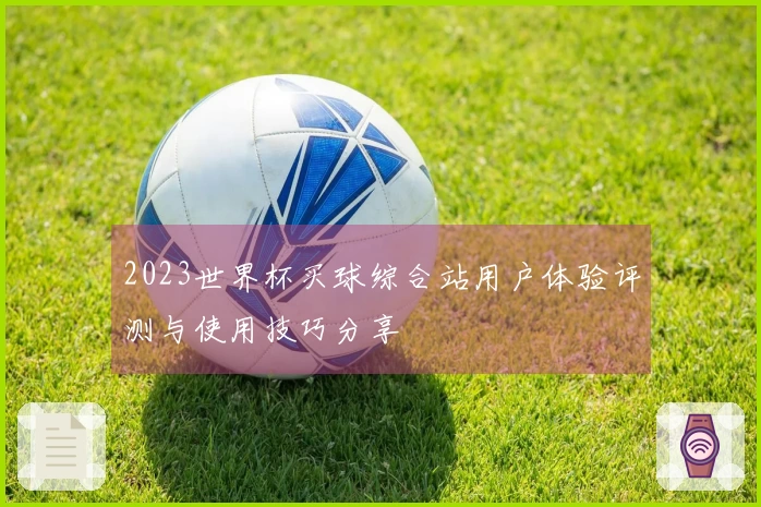 2023世界杯买球综合站用户体验评测与使用技巧分享