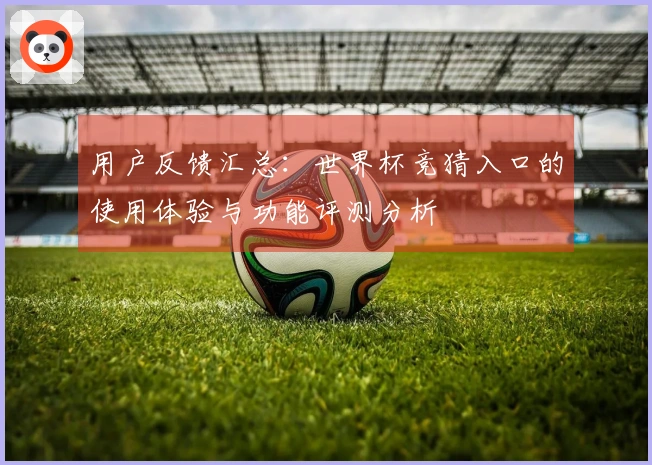 用户反馈汇总：世界杯竞猜入口的使用体验与功能评测分析