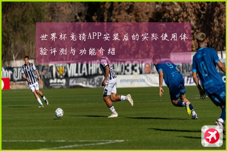 世界杯竞猜APP安装后的实际使用体验评测与功能介绍