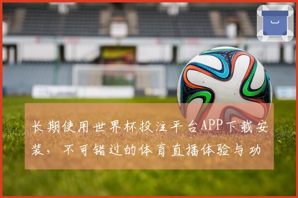 长期使用世界杯投注平台APP下载安装，不可错过的体育直播体验与功能解析