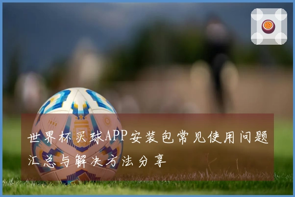 世界杯买球APP安装包常见使用问题汇总与解决方法分享