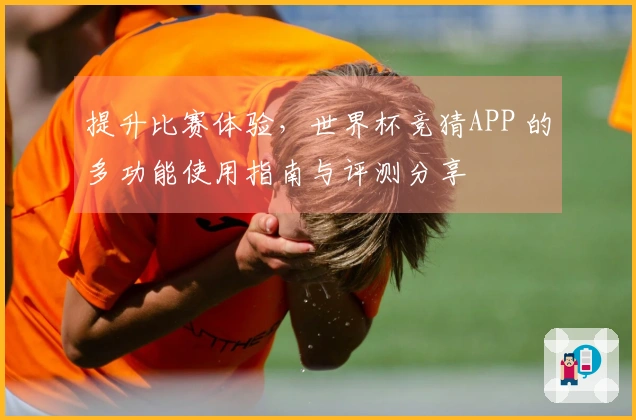 提升比赛体验，世界杯竞猜APP 的多功能使用指南与评测分享