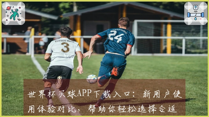 世界杯买球APP下载入口：新用户使用体验对比，帮助你轻松选择合适平台！
