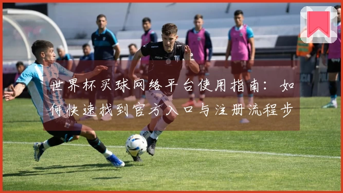 世界杯买球网络平台使用指南：如何快速找到官方入口与注册流程步骤